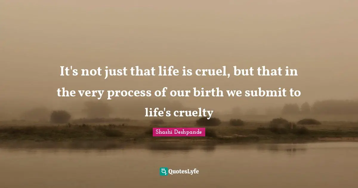 It's not just that life is cruel, but that in the very process of our birth we submit to life's cruelty