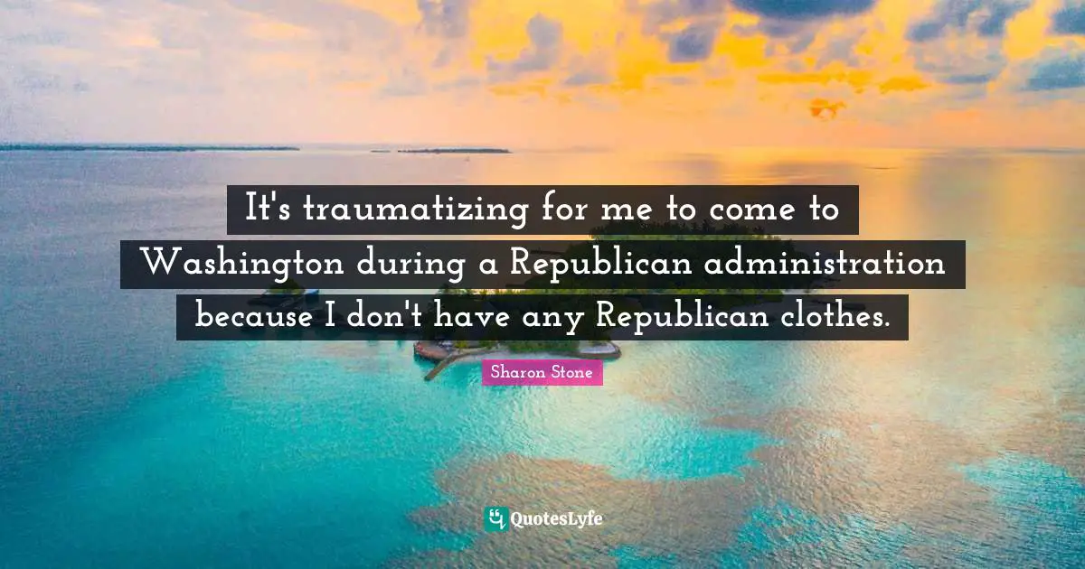 It's traumatizing for me to come to Washington during a Republican administration because I don't have any Republican clothes.