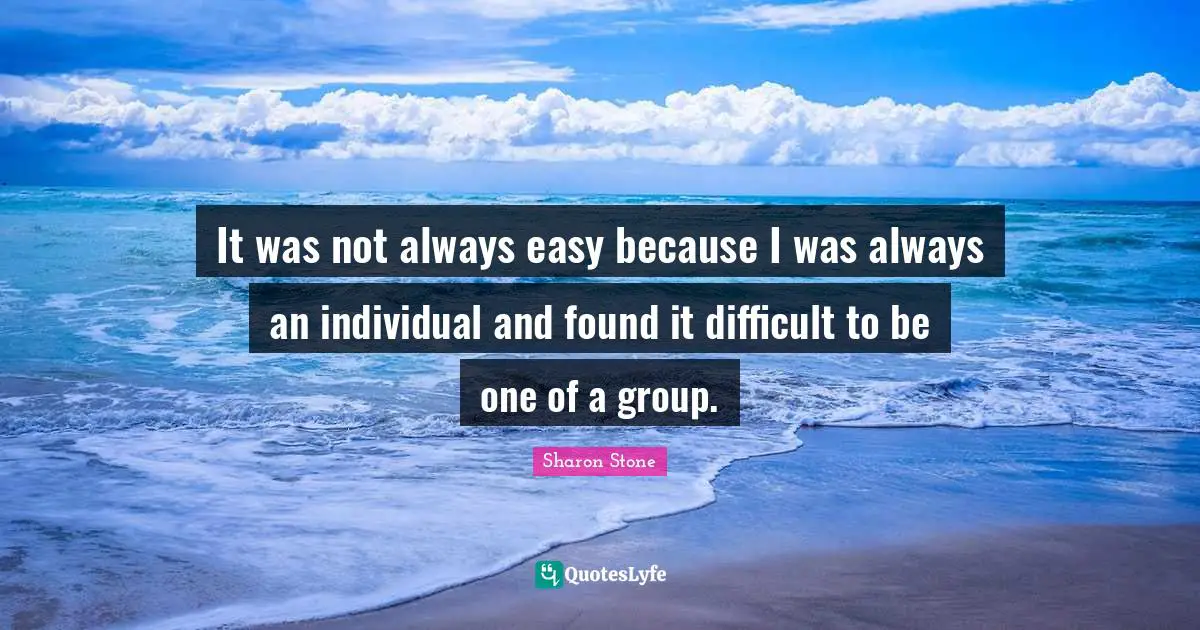 It was not always easy because I was always an individual and found it difficult to be one of a group.