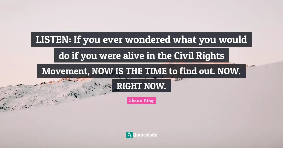 LISTEN: If you ever wondered what you would do if you were alive in the Civil Rights Movement, NOW IS THE TIME to find out. NOW. RIGHT NOW.