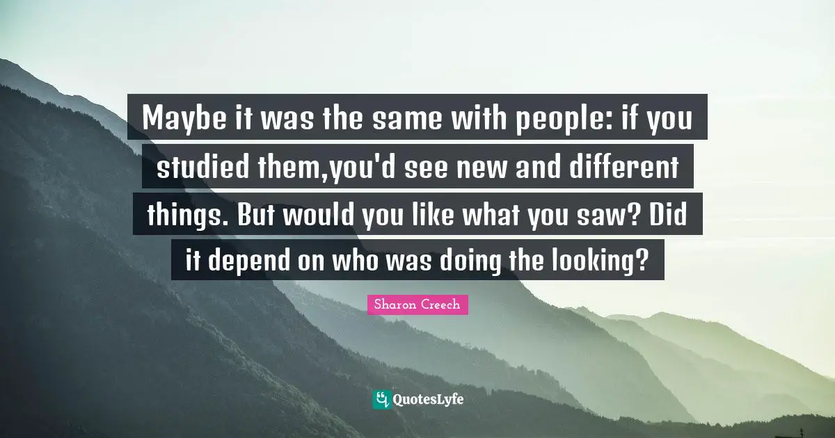 Maybe it was the same with people: if you studied them,you'd see new and different things. But would you like what you saw? Did it depend on who was doing the looking?