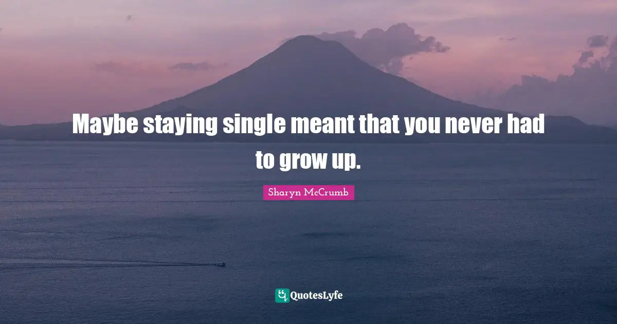 Maybe staying single meant that you never had to grow up.