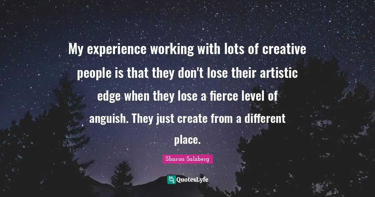 My experience working with lots of creative people is that they don't lose their artistic edge when they lose a fierce level of anguish. They just create from a different place.