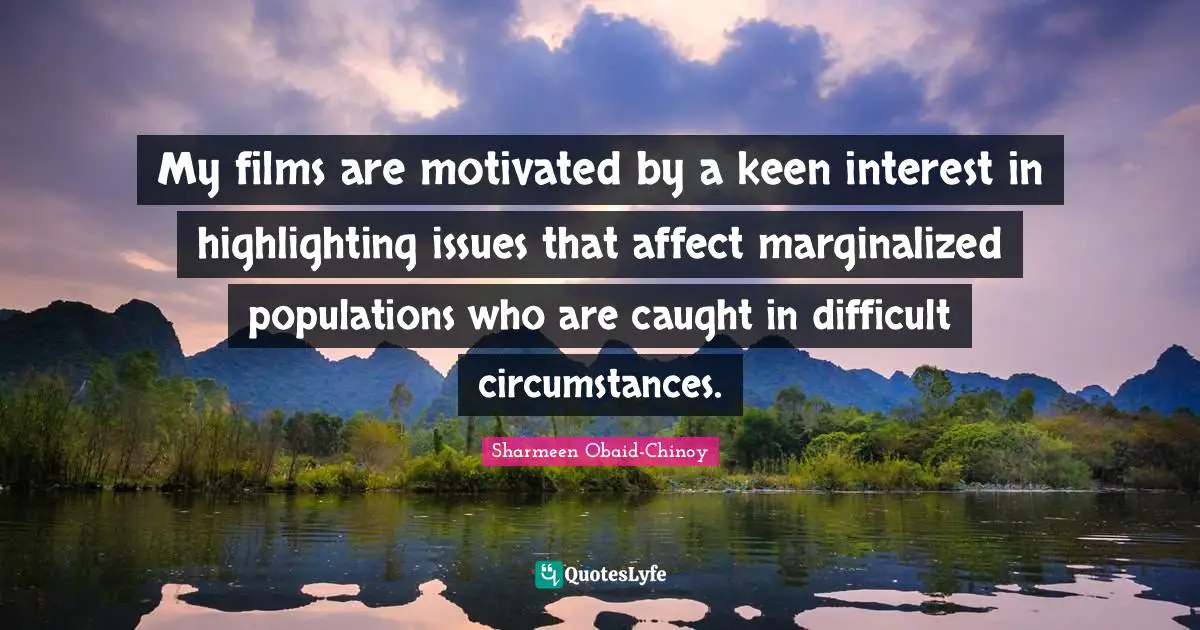My films are motivated by a keen interest in highlighting issues that affect marginalized populations who are caught in difficult circumstances.