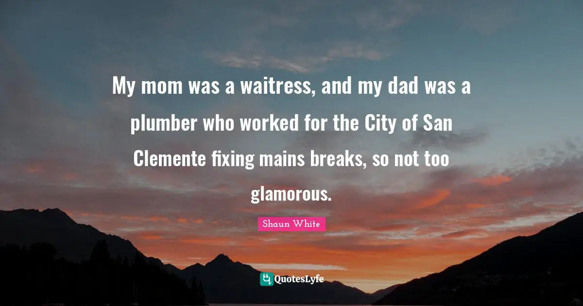 Glamorous Quotes: "My mom was a waitress, and my dad was a plumber who worked for the City of San Clemente fixing mains breaks, so not too glamorous."