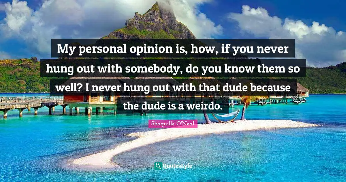 My personal opinion is, how, if you never hung out with somebody, do you know them so well? I never hung out with that dude because the dude is a weirdo.