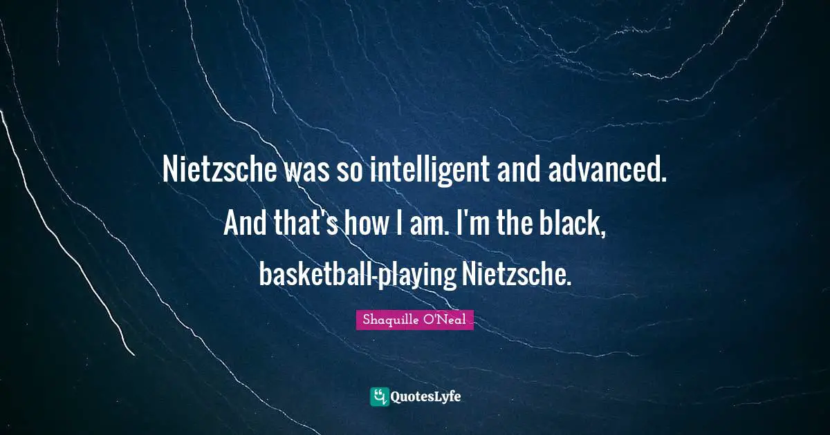 Nietzsche was so intelligent and advanced. And that's how I am. I'm the black, basketball-playing Nietzsche.