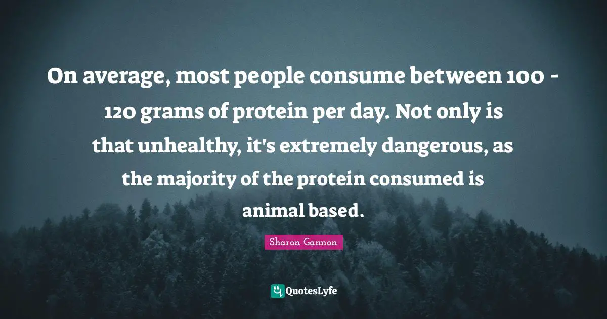 On average, most people consume between 100 - 120 grams of protein per day. Not only is that unhealthy, it's extremely dangerous, as the majority of the protein consumed is animal based.