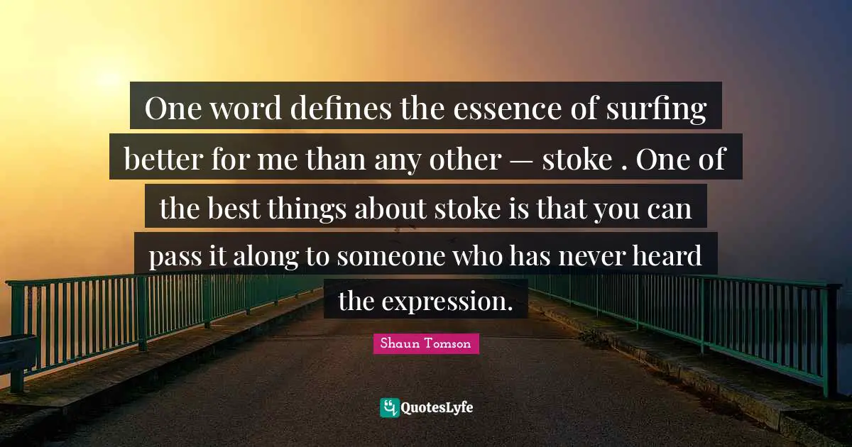 One word defines the essence of surfing better for me than any other — stoke . One of the best things about stoke is that you can pass it along to someone who has never heard the expression.