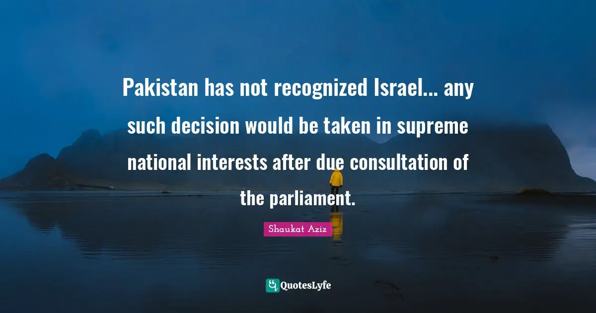 Pakistan has not recognized Israel... any such decision would be taken in supreme national interests after due consultation of the parliament.