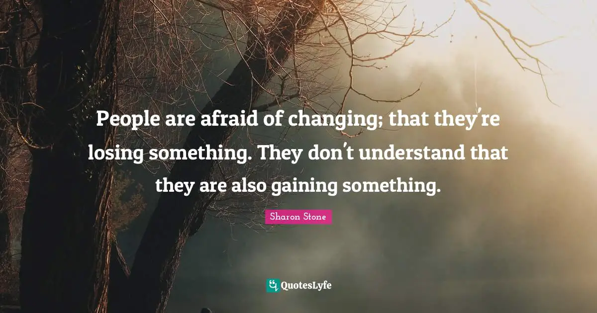 People are afraid of changing; that they're losing something. They don't understand that they are also gaining something.