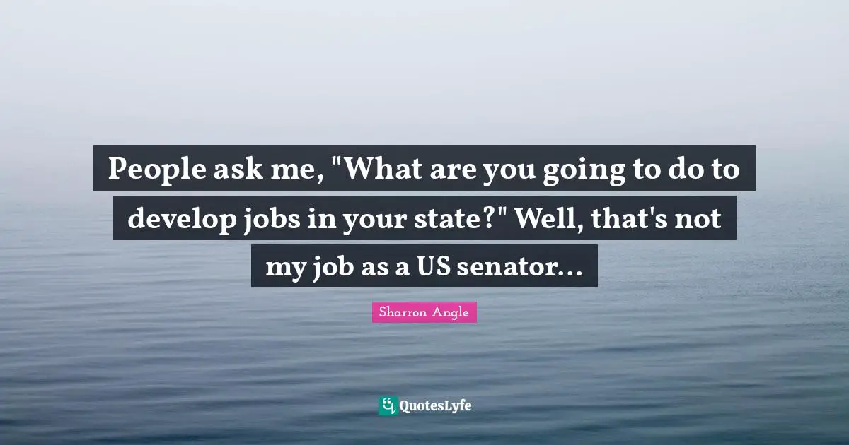 People ask me, "What are you going to do to develop jobs in your state?" Well, that's not my job as a US senator...
