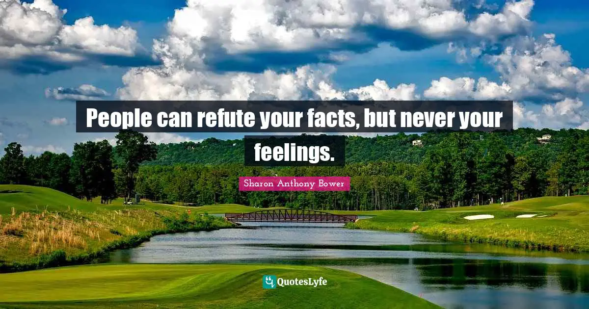 People can refute your facts, but never your feelings.