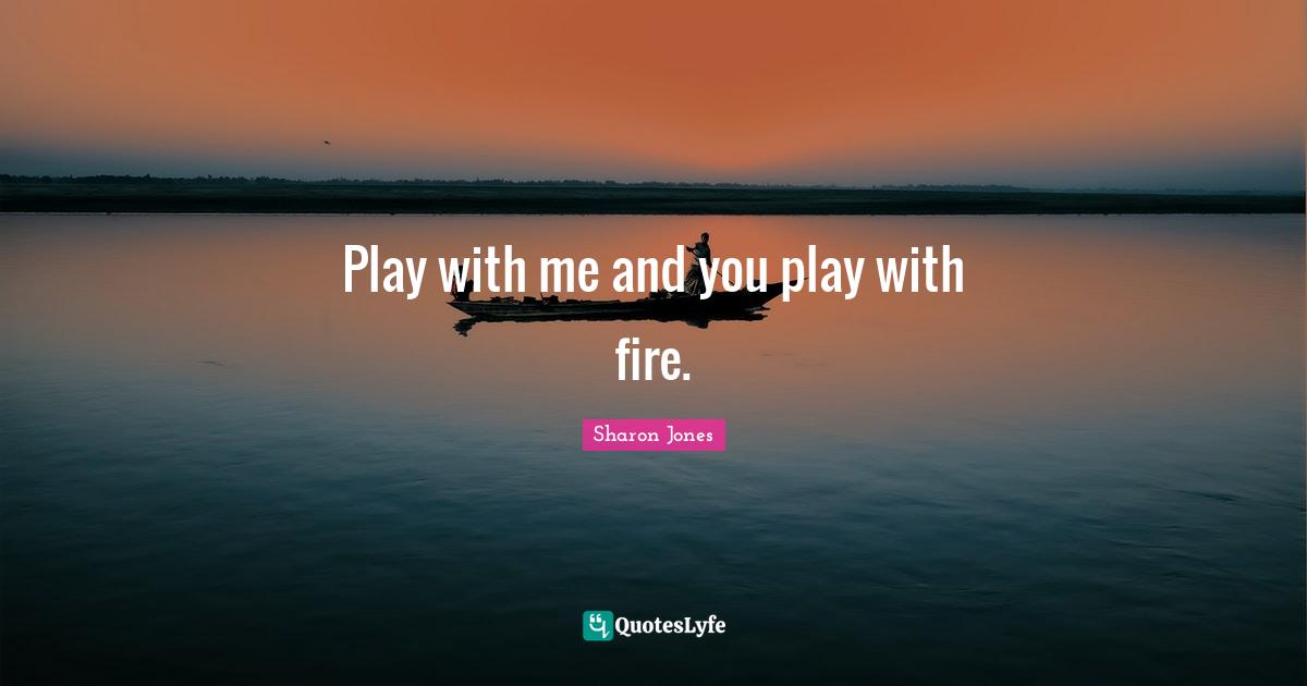 Play with me and you play with fire.
