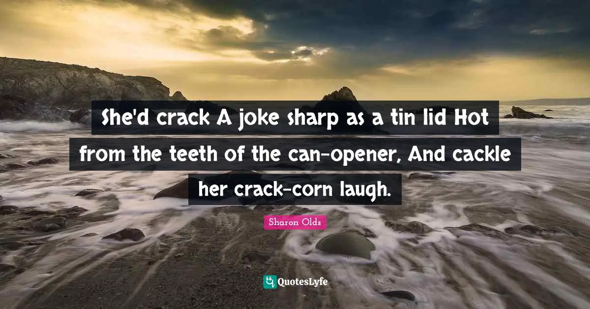 She'd crack A joke sharp as a tin lid Hot from the teeth of the can-opener, And cackle her crack-corn laugh.