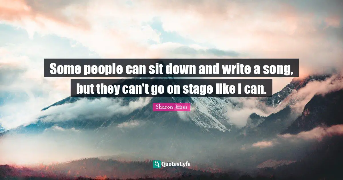 Some people can sit down and write a song, but they can't go on stage like I can.