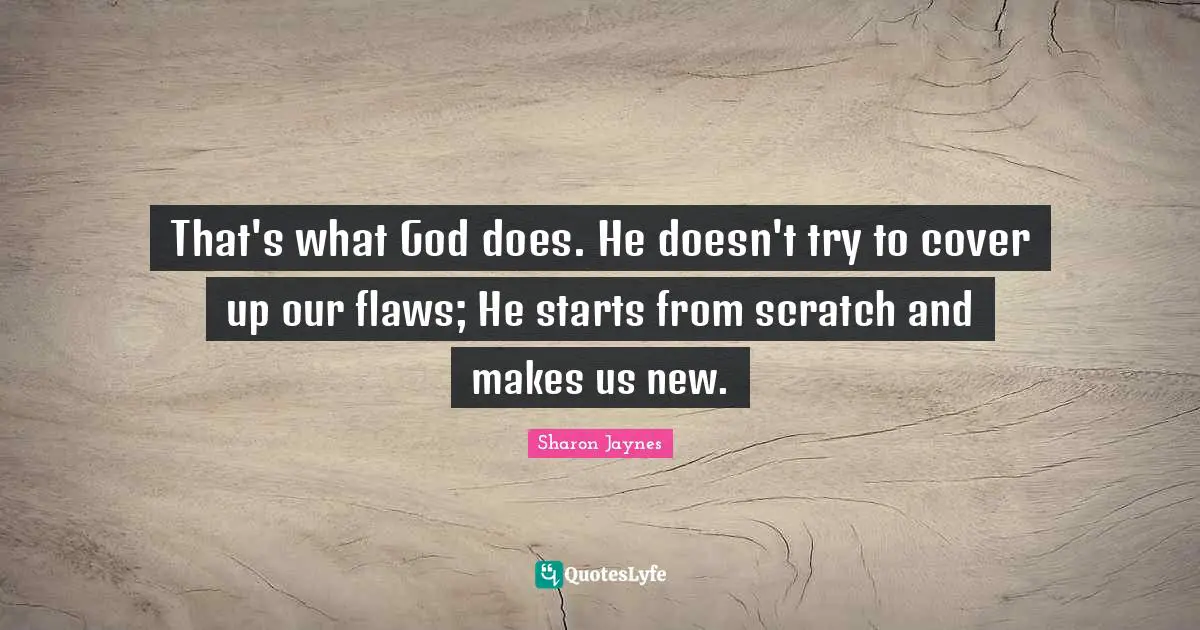 That's what God does. He doesn't try to cover up our flaws; He starts from scratch and makes us new.