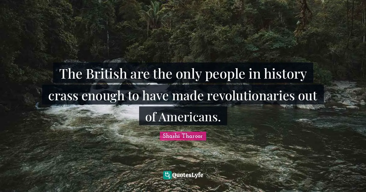 The British are the only people in history crass enough to have made revolutionaries out of Americans.