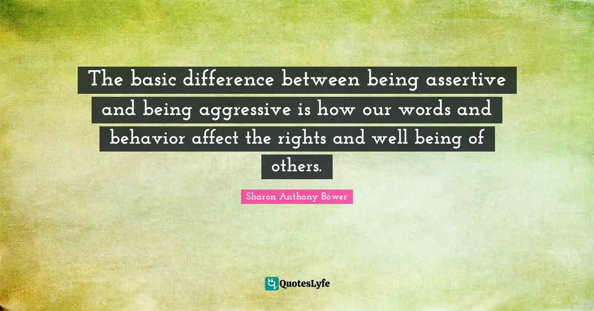 Be Assertive Quotes: "The basic difference between being assertive and being aggressive is how our words and behavior affect the rights and well being of others."