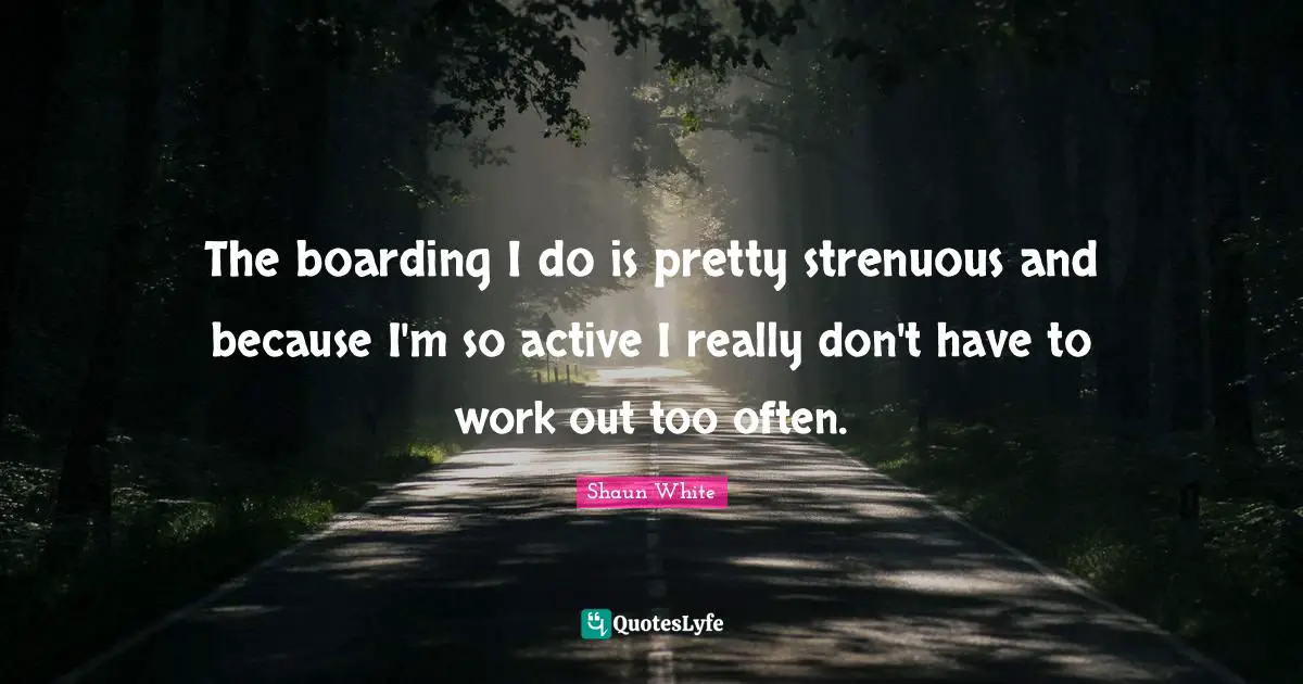 The boarding I do is pretty strenuous and because I'm so active I really don't have to work out too often.