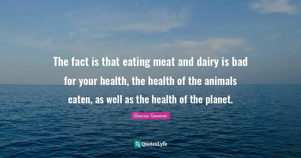 The fact is that eating meat and dairy is bad for your health, the health of the animals eaten, as well as the health of the planet.