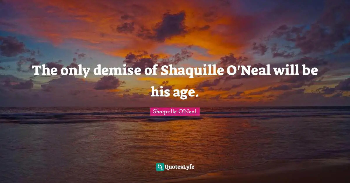 The only demise of Shaquille O'Neal will be his age.