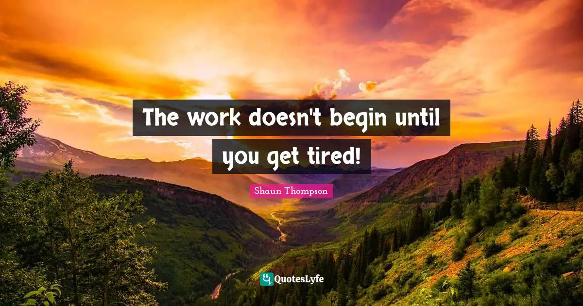 The work doesn't begin until you get tired!