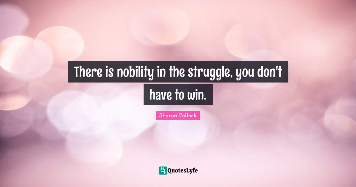 There is nobility in the struggle, you don't have to win.