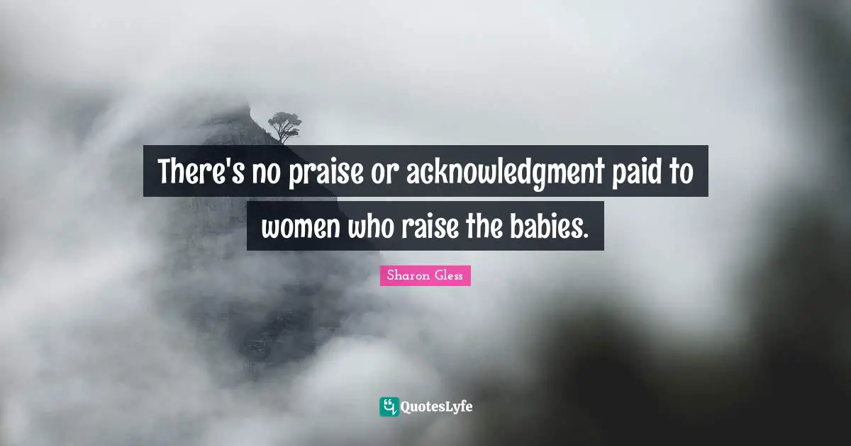 Acknowledgment Quotes: "There's no praise or acknowledgment paid to women who raise the babies."