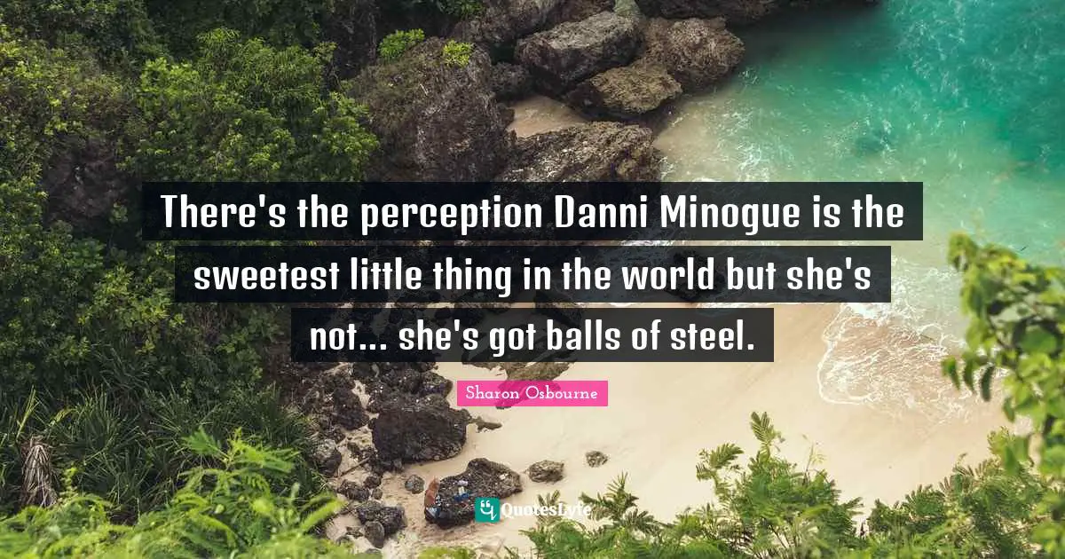 There's the perception Danni Minogue is the sweetest little thing in the world but she's not... she's got balls of steel.