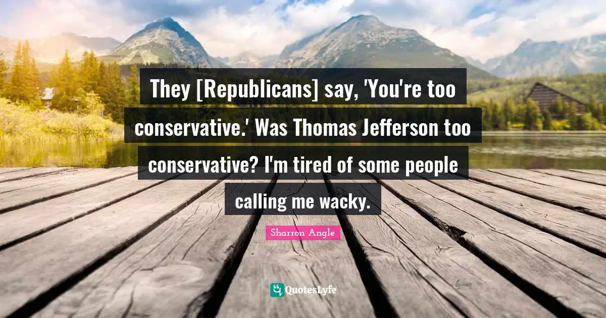 They [Republicans] say, 'You're too conservative.' Was Thomas Jefferson too conservative? I'm tired of some people calling me wacky.