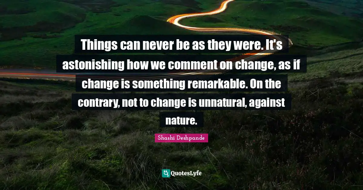 Astonishing Quotes: "Things can never be as they were. It's astonishing how we comment on change, as if change is something remarkable. On the contrary, not to change is unnatural, against nature."