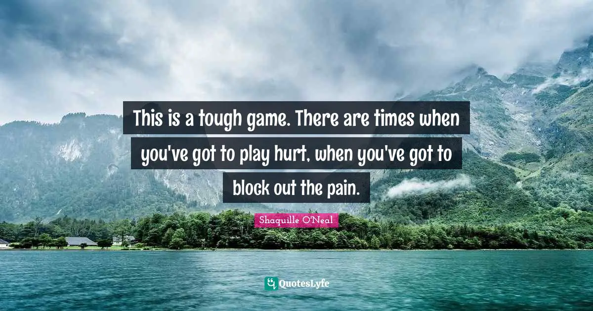 This is a tough game. There are times when you've got to play hurt, when you've got to block out the pain.