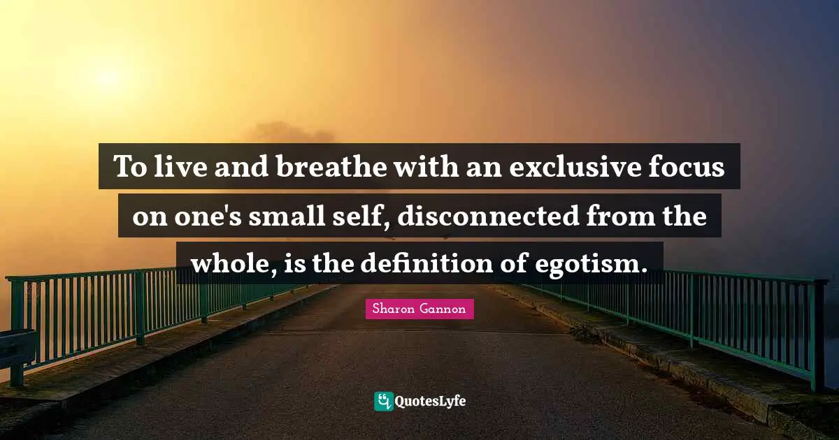 Disconnected Quotes: "To live and breathe with an exclusive focus on one's small self, disconnected from the whole, is the definition of egotism."