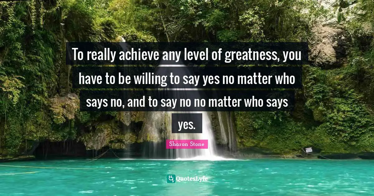 To really achieve any level of greatness, you have to be willing to say yes no matter who says no, and to say no no matter who says yes.