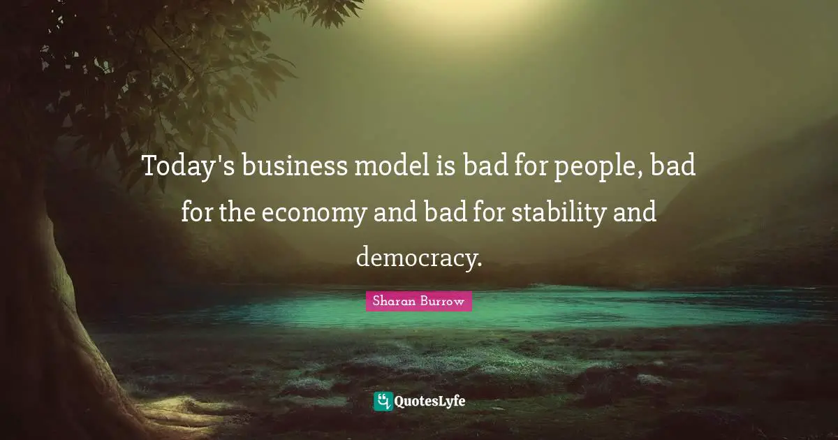 Today's business model is bad for people, bad for the economy and bad for stability and democracy.