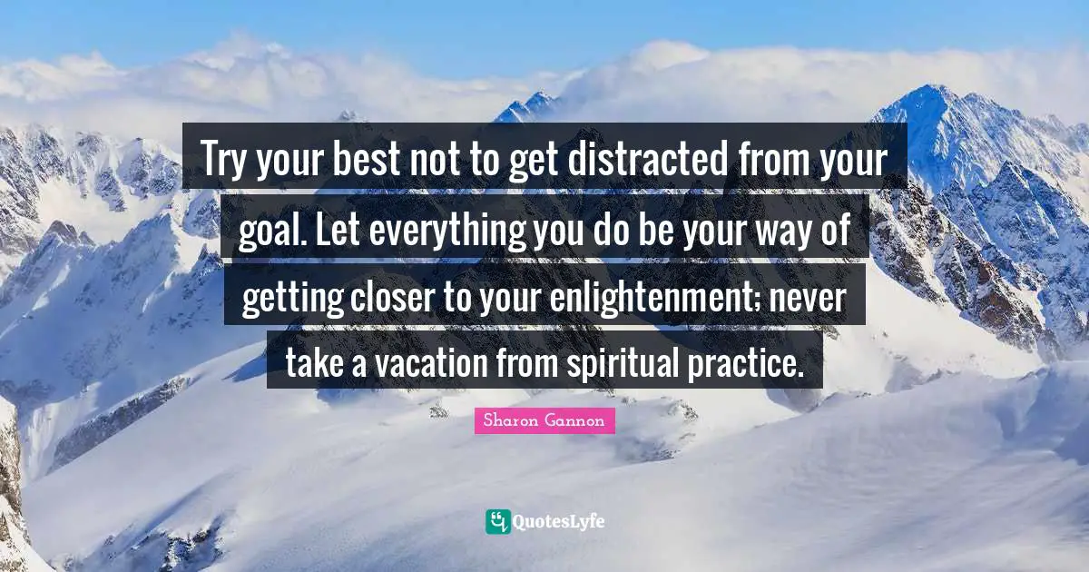 Try Your Best Quotes: "Try your best not to get distracted from your goal. Let everything you do be your way of getting closer to your enlightenment; never take a vacation from spiritual practice."