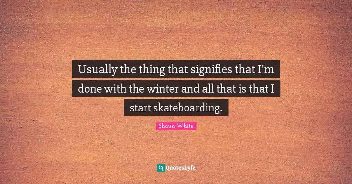 Usually the thing that signifies that I'm done with the winter and all that is that I start skateboarding.