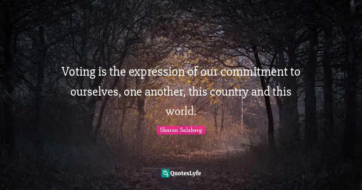 Voting is the expression of our commitment to ourselves, one another, this country and this world.