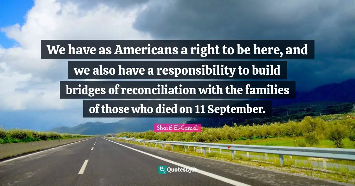 We have as Americans a right to be here, and we also have a responsibility to build bridges of reconciliation with the families of those who died on 11 September.