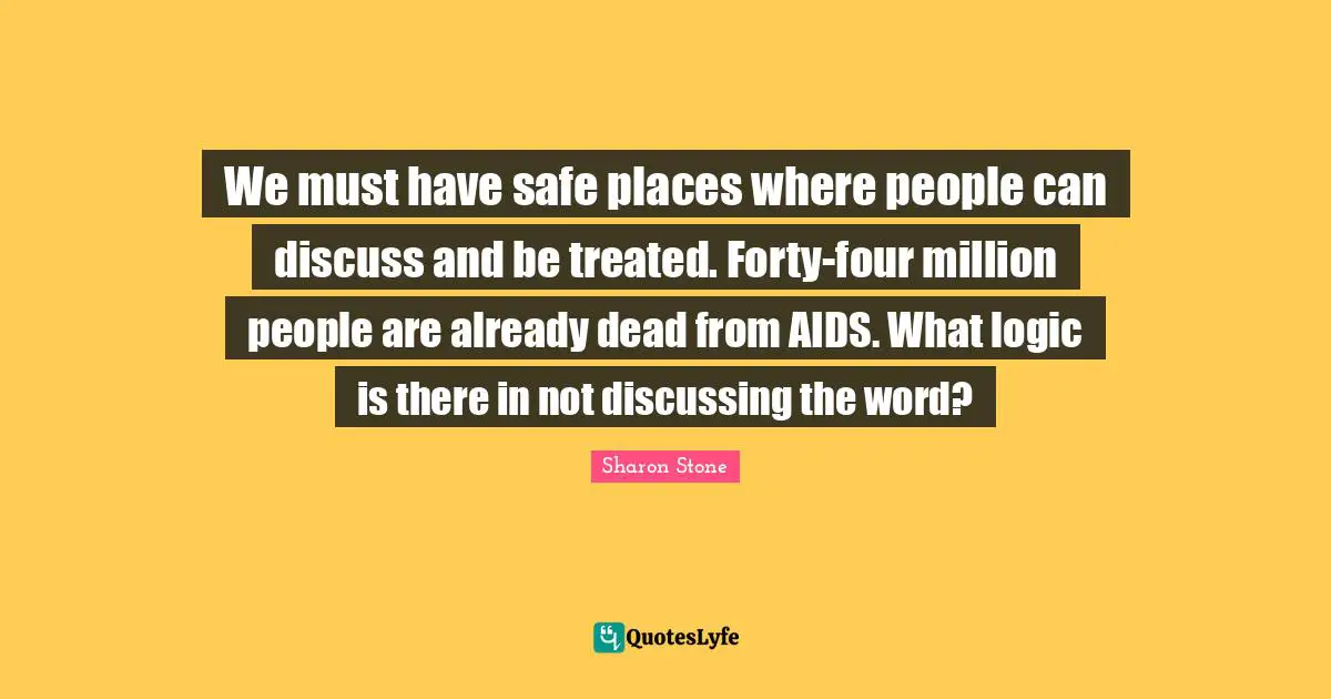 We must have safe places where people can discuss and be treated. Forty-four million people are already dead from AIDS. What logic is there in not discussing the word?