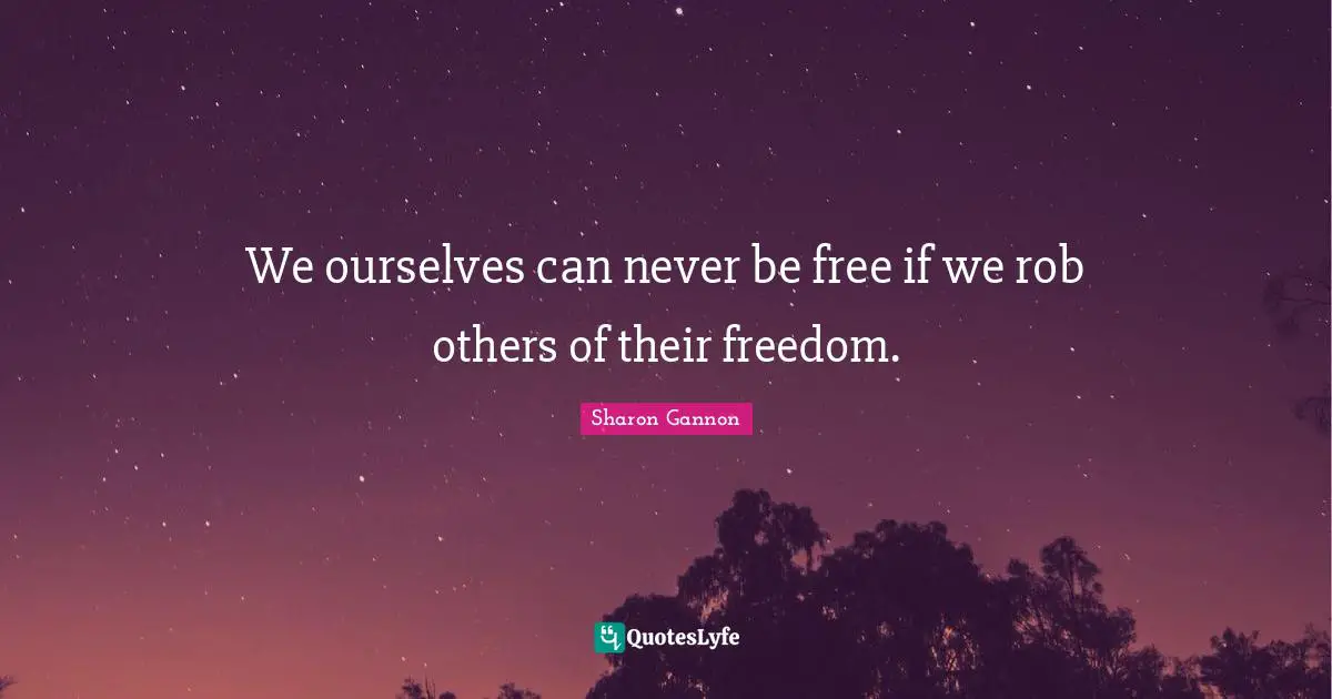 We ourselves can never be free if we rob others of their freedom.