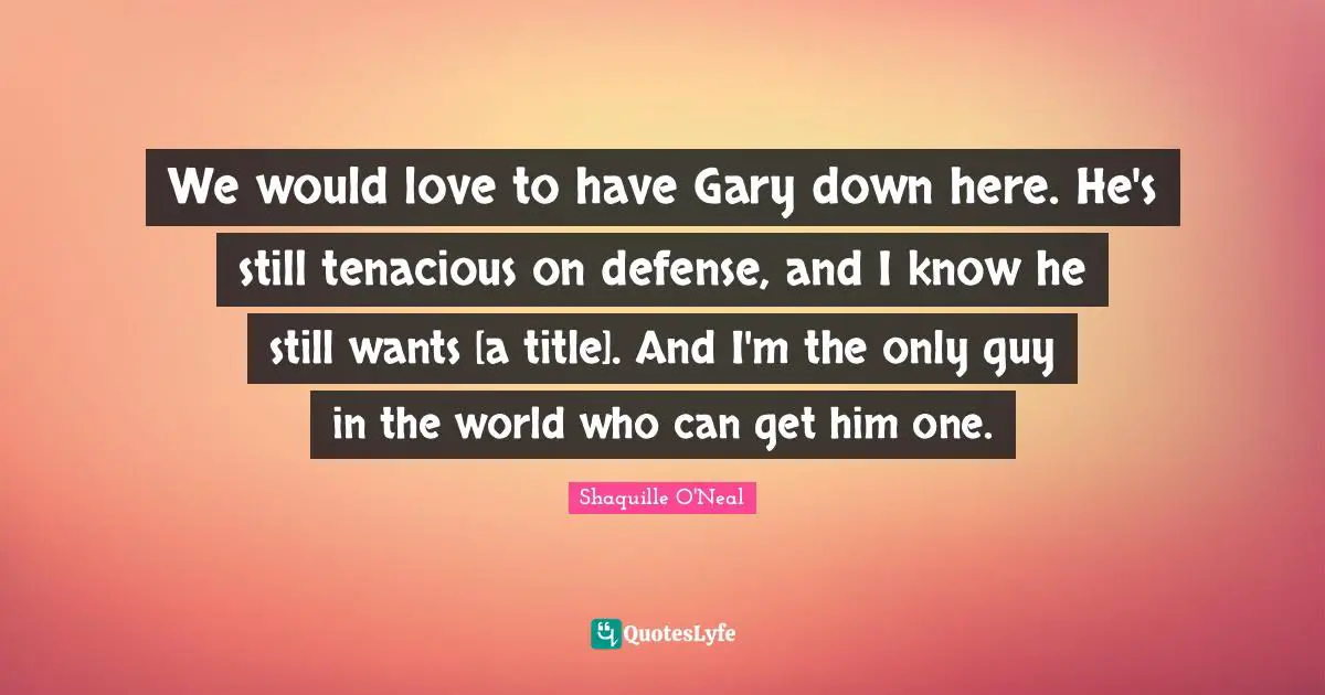 We would love to have Gary down here. He's still tenacious on defense, and I know he still wants [a title]. And I'm the only guy in the world who can get him one.