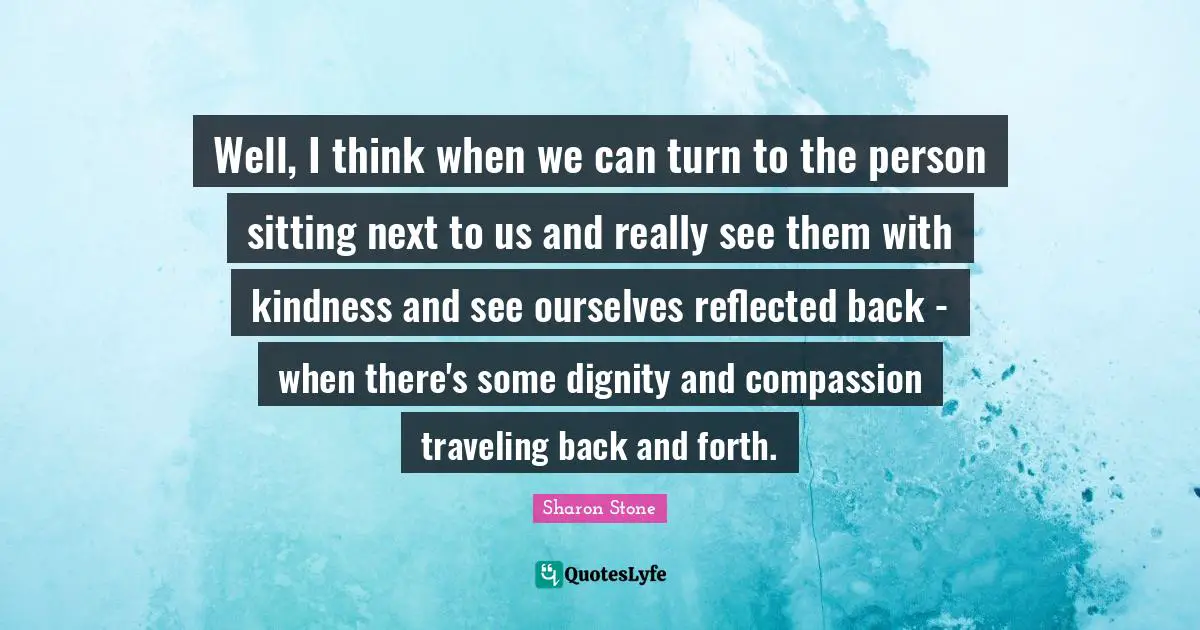 Back And Forth Quotes: "Well, I think when we can turn to the person sitting next to us and really see them with kindness and see ourselves reflected back - when there's some dignity and compassion traveling back and forth."