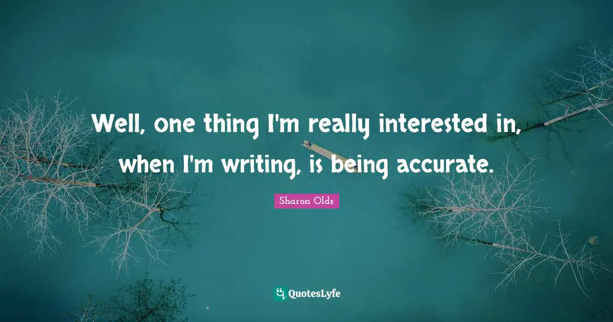 Well, one thing I'm really interested in, when I'm writing, is being accurate.