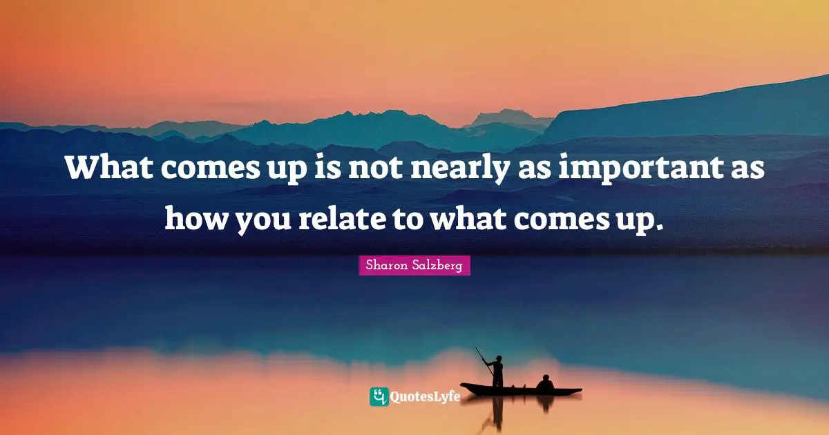 Relate Quotes: "What comes up is not nearly as important as how you relate to what comes up."