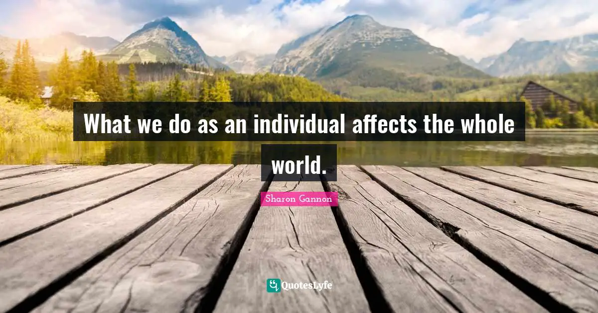 What we do as an individual affects the whole world.