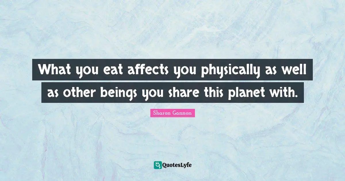 What you eat affects you physically as well as other beings you share this planet with.