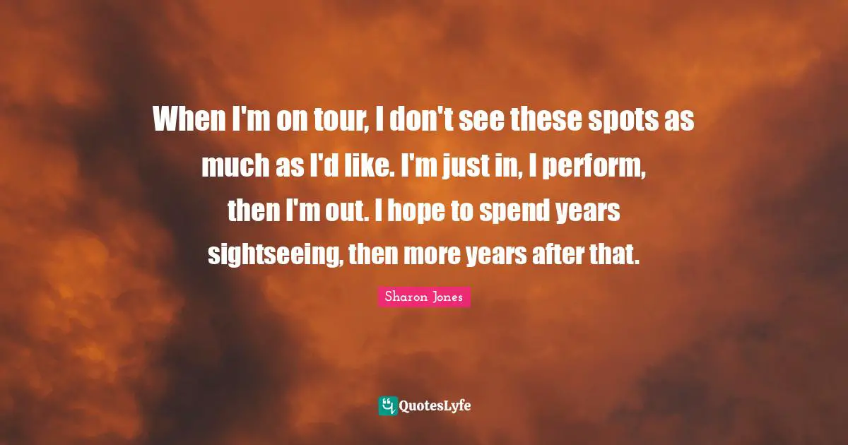 When I'm on tour, I don't see these spots as much as I'd like. I'm just in, I perform, then I'm out. I hope to spend years sightseeing, then more years after that.