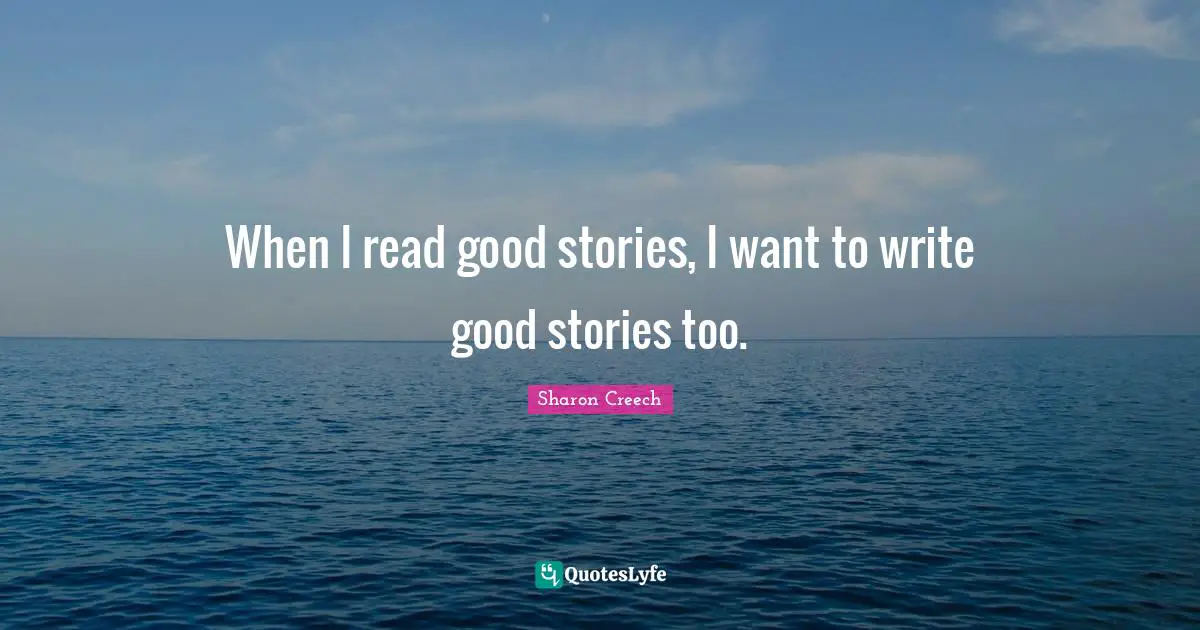 When I read good stories, I want to write good stories too.